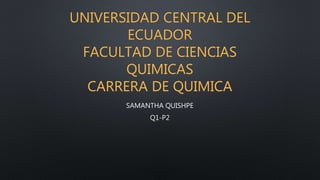 UNIVERSIDAD CENTRAL DEL
ECUADOR
FACULTAD DE CIENCIAS
QUIMICAS
CARRERA DE QUIMICA
SAMANTHA QUISHPE
Q1-P2
 