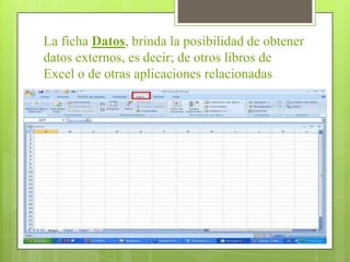 La ficha Datos, brinda la posibilidad de obtener
datos externos, es decir; de otros libros de
Excel o de otras aplicaciones relacionadas
 