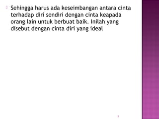  Sehingga harus ada keseimbangan antara cinta
terhadap diri sendiri dengan cinta keapada
orang lain untuk berbuat baik. Inilah yang
disebut dengan cinta diri yang ideal
5
 