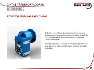 20
REDUCTOR PENDULAR PARA CINTAS
Reductores pendulares diseñados especialmente para
aplicaciones en las que el transporte se realice a través de
cinta transportadora. Se pueden utilizar en múltiples
campos industriales.
Permiten una amplia variedad de relaciones de reducción
garantizando la máxima eficiencia en cualquier condición
de trabajo.
 