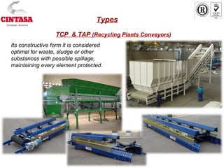 TCP & TAP (Recycling Plants Conveyors)
Its constructive form it is considered
optimal for waste, sludge or other
substances with possible spillage,
maintaining every element protected.
Types
 