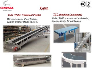TCC (Packing Conveyors)
100 to 2000mm standard wide belts,
special design for packaging.
Types
TUC (Water Treatment Plants)
Conveyor metal sheet frame in
carbon steel or stainless steel.
 