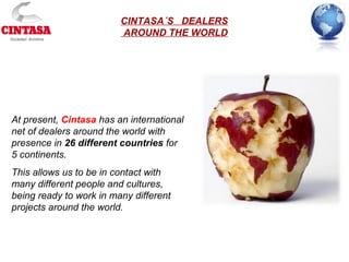 CINTASA´S DEALERS
AROUND THE WORLD
At present, Cintasa has an international
net of dealers around the world with
presence in 26 different countries for
5 continents.
This allows us to be in contact with
many different people and cultures,
being ready to work in many different
projects around the world.
 