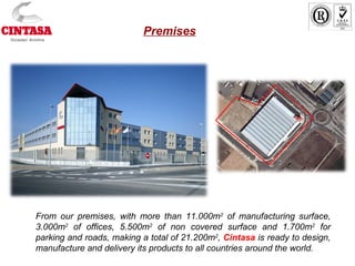 From our premises, with more than 11.000m2
of manufacturing surface,
3.000m2
of offices, 5.500m2
of non covered surface and 1.700m2
for
parking and roads, making a total of 21.200m2
, Cintasa is ready to design,
manufacture and delivery its products to all countries around the world.
Premises
 