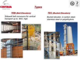 TEB (Belt Elevators)
Sidewall belt conveyors for vertical
transport up to 90m. high.
TEC (Bucket Elevators)
Bucket elevator, in carbon steel,
stainless steel or polyethylene.
Types
 