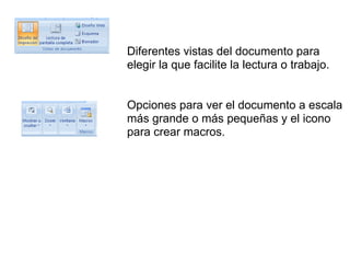 Diferentes vistas del documento para
elegir la que facilite la lectura o trabajo.
Opciones para ver el documento a escala
más grande o más pequeñas y el icono
para crear macros.
 