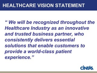 HEALTHCARE VISION STATEMENT


“ We will be recognized throughout the
Healthcare Industry as an innovative
and trusted business partner, who
consistently delivers essential
solutions that enable customers to
provide a world-class patient
experience.”
 