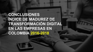 CONCLUSIONES
ÍNDICE DE MADUREZ DE
TRANSFORMACIÓN DIGITAL
EN LAS EMPRESAS EN
COLOMBIA 2016-2018
 