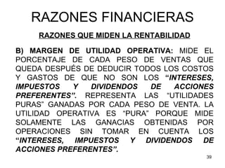 RAZONES FINANCIERAS
    RAZONES QUE MIDEN LA RENTABILIDAD

B) MARGEN DE UTILIDAD OPERATIVA: MIDE EL
PORCENTAJE DE CADA PES...