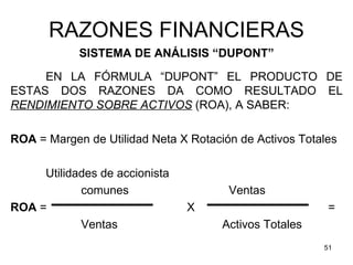 RAZONES FINANCIERAS
            SISTEMA DE ANÁLISIS “DUPONT”
     EN LA FÓRMULA “DUPONT” EL PRODUCTO DE
ESTAS DOS RAZONES ...