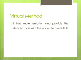 Virtual Method
 It has implementation and provide the
derived class with the option to override it.
 