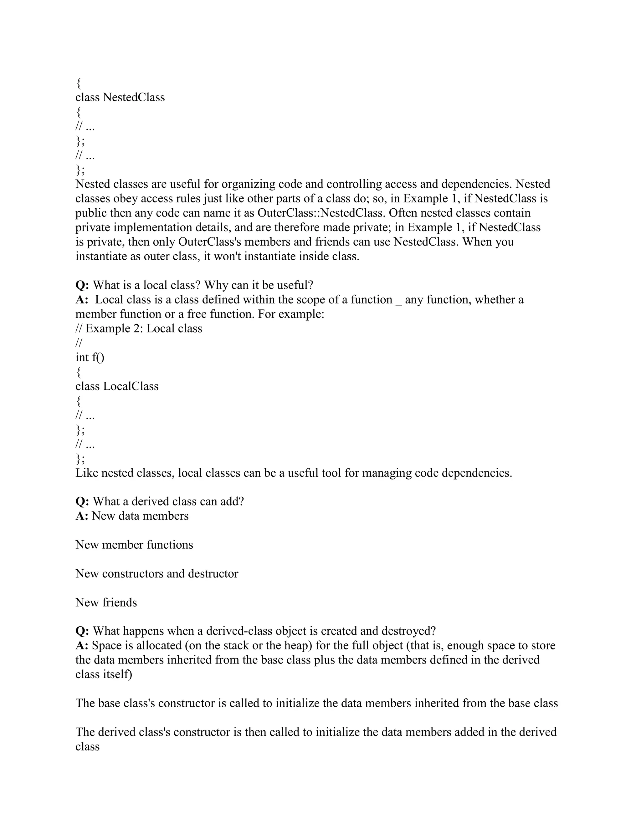 Q: What is Polymorphism?? 
A: Polymorphism allows a client to treat di_erent objects in the same way even if they were 
created from di_erent classes and exhibit di_erent behaviors. You can use implementation 
inheritance to achieve polymorphism in languages such as C++ and Java. Base class object's 
pointer can invoke methods in derived class objects. You can also achieve polymorphism in C++ 
by function overloading and operator overloading. 
Q: What is problem with Runtime type identification? 
A: The run time type identification comes at a cost of performance penalty. Compiler maintains 
the class. 
Q: What is Polymorphism? 
A: Polymorphism allows a client to treat different objects in the same way even if they were 
created from different classes and exhibit different behaviors. You can use implementation 
inheritance to achieve polymorphism in languages such as C++ and Java. Base class object's 
pointer can invoke methods in derived class objects. You can also achieve polymorphism in 
C++ by function overloading and operator overloading. 
 