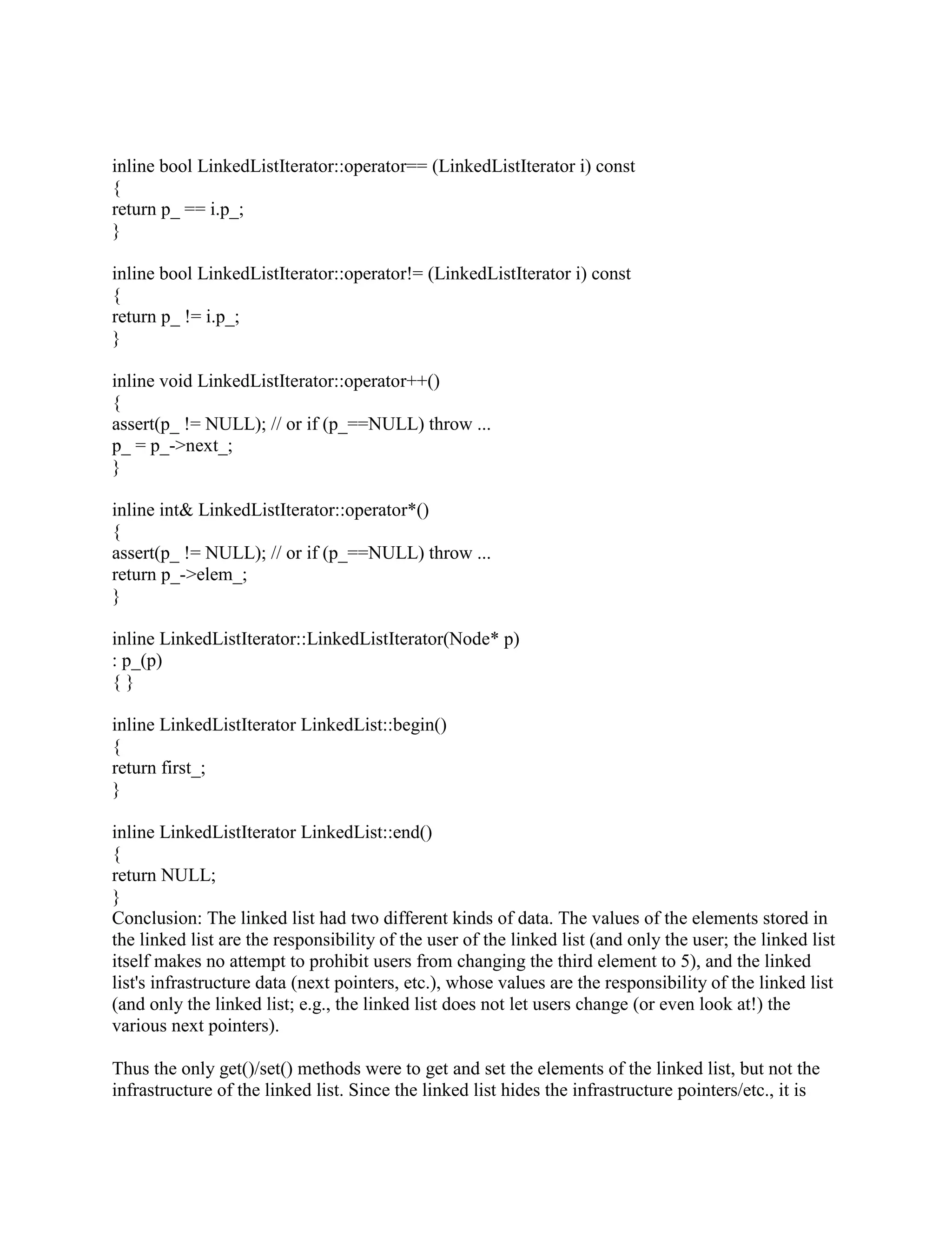 remember). In contrast, the operator() approach totally hides the physical layout of the matrix, 
and that can lead to better performance in some cases. 
Put it this way: the operator() approach is never worse than, and sometimes better than, the [][] 
approach. 
The operator() approach is never worse because it is easy to implement the dense, row-major 
physical layout using the operator() approach, so when that configuration happens to be the 
optimal layout from a performance standpoint, the operator() approach is just as easy as the [][] 
approach (perhaps the operator() approach is a tiny bit easier, but I won't quibble over minor 
nits). 
The operator() approach is sometimes better because whenever the optimal layout for a given 
application happens to be something other than dense, row-major, the implementation is often 
significantly easier using the operator() approach compared to the [][] approach. 
As an example of when a physical layout makes a significant difference, a recent project 
happened to access the matrix elements in columns (that is, the algorithm accesses all the 
elements in one column, then the elements in another, etc.), and if the physical layout is row-major, 
the accesses can stride the cache. For example, if the rows happen to be almost as big as 
the processor's cache size, the machine can end up with a cache miss for almost every element 
access. In this particular project, we got a 20% improvement in performance by changing the 
mapping from the logical layout (row,column) to the physical layout (column,row). 
Of course there are many examples of this sort of thing from numerical methods, and sparse 
matrices are a whole other dimension on this issue. Since it is, in general, easier to implement a 
sparse matrix or swap row/column ordering using the operator() approach, the operator() 
approach loses nothing and may gain something it has no down-side and a potential up-side. 
Use the operator() approach. 
Q: Should I design my classes from the outside (interfaces first) or from the inside (data first)? 
A: From the outside! 
A good interface provides a simplified view that is expressed in the vocabulary of a user. In the 
case of OO software, the interface is normally the set of public methods of either a single class or 
a tight group of classes. 
First think about what the object logically represents, not how you intend to physically build it. 
For example, suppose you have a Stack class that will be built by containing a LinkedList: 
class Stack { 
public: 
... 
private: 
LinkedList list_; 
}; 
 