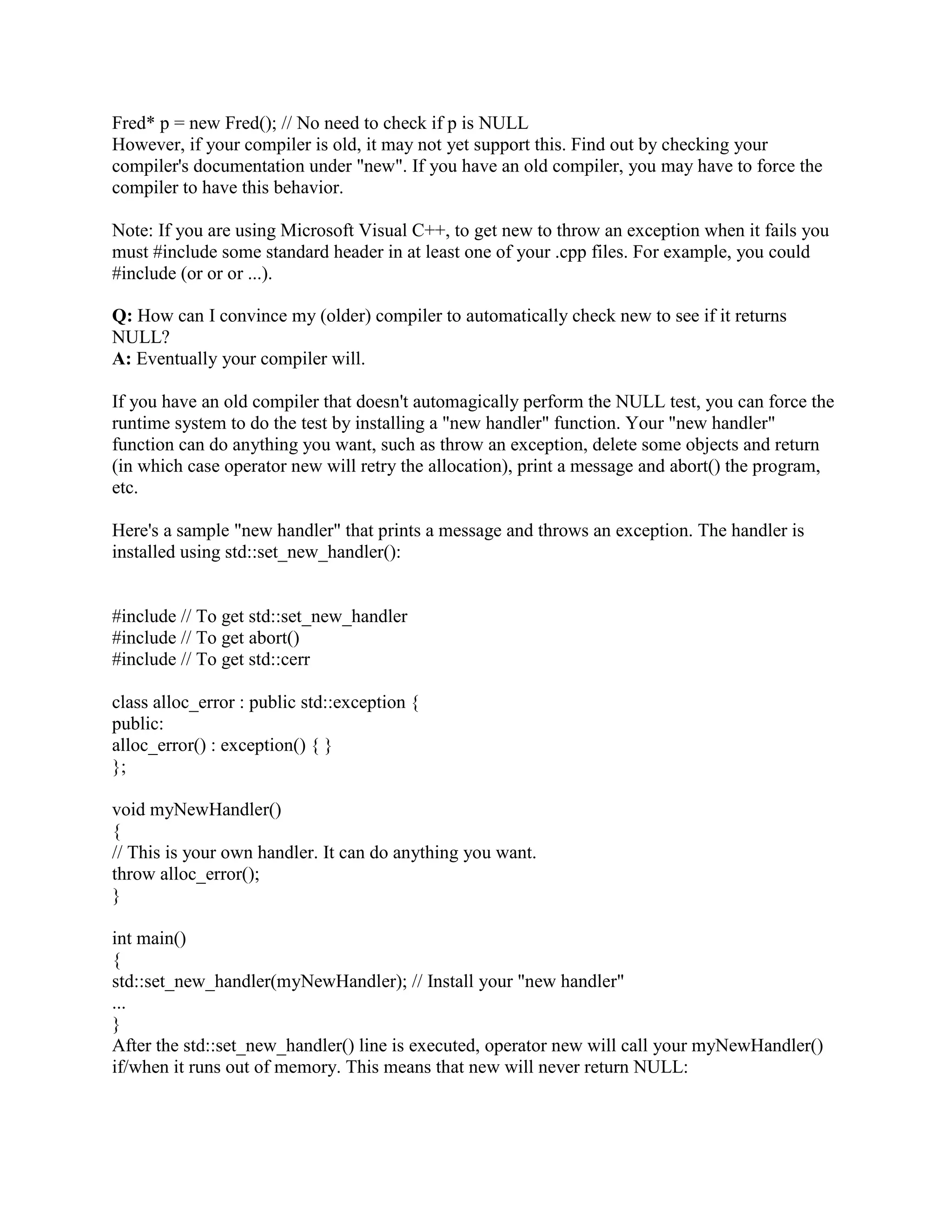 Finally at the other extreme, you may not even be guaranteed that the matrix is rectangular. For 
example, if each row could have a different length, you'll need to allocate each row individually. 
In the following function, ncols[i] is the number of columns in row number i, where i varies 
between 0 and nrows-1 inclusive. 
void manipulateArray(unsigned nrows, unsigned ncols[]) 
{ 
typedef Fred* FredPtr; 
// There will not be a leak if the following throws an exception: 
FredPtr* matrix = new FredPtr[nrows]; 
// Set each element to NULL in case there is an exception later. 
// (See comments at the top of the try block for rationale.) 
for (unsigned i = 0; i  nrows; ++i) 
matrix[i] = NULL; 
// Since we used a simple pointer above, we need to be 
// VERY careful to avoid skipping over the delete code. 
// That's why we catch all exceptions: 
try { 
// Next we populate the array. If one of these throws, all 
// the allocated elements will be deleted (see catch below). 
for (unsigned i = 0; i  nrows; ++i) 
matrix[i] = new Fred[ ncols[i] ]; 
// Here's how to access the (i,j) element: 
for (unsigned i = 0; i  nrows; ++i) { 
for (unsigned j = 0; j  ncols[i]; ++j) { 
someFunction( matrix[i][j] ); 
} 
} 
// If you want to quit early on Tuesdays when the moon is full, 
// make sure to do the delete along ALL return paths: 
if (today == Tuesday  moon.isFull()) { 
for (unsigned i = nrows; i  0; --i) 
delete[] matrix[i-1]; 
delete[] matrix; 
return; 
} 
...insert code here to fiddle with the matrix... 
 