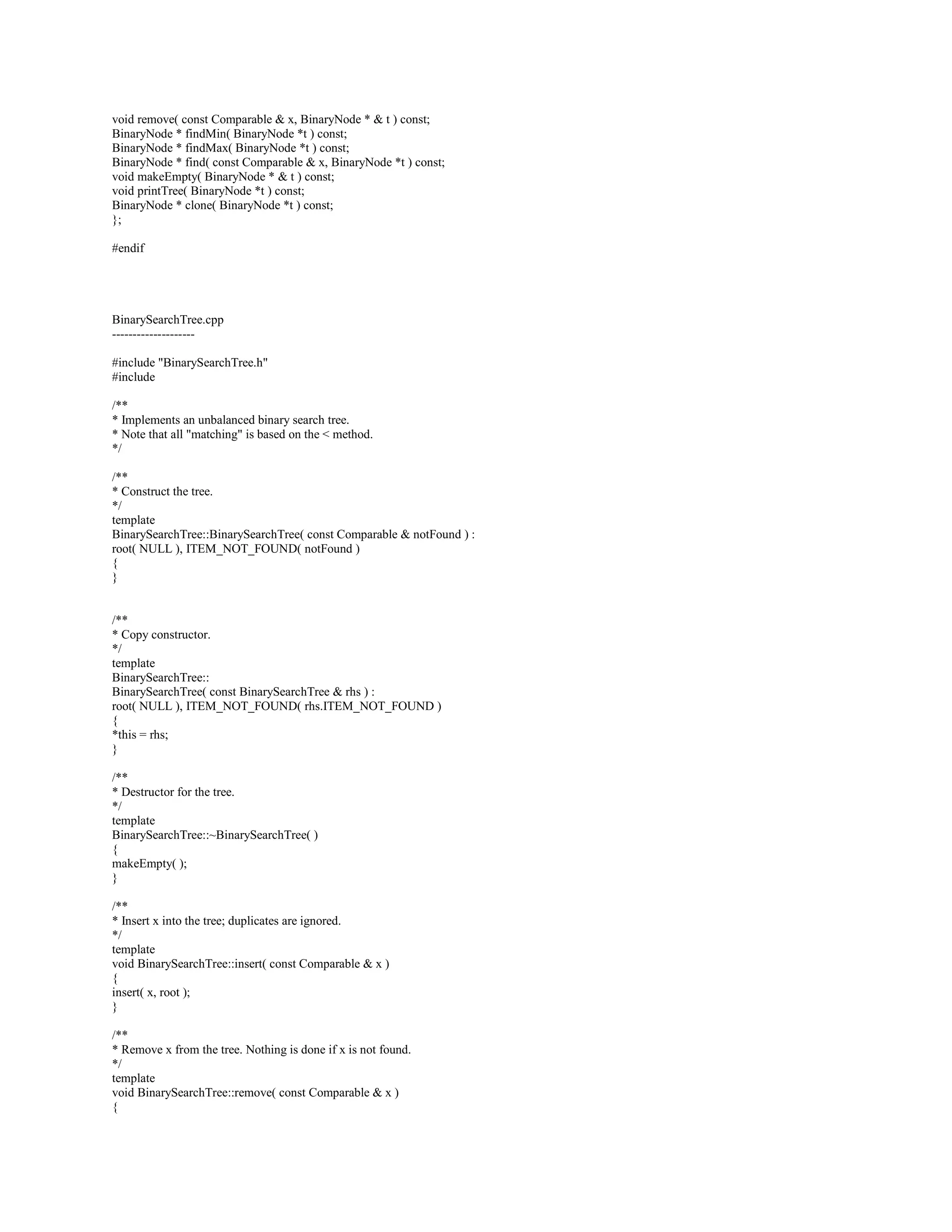 const Comparable  BinaryHeap::findMin( ) const 
{ 
if( isEmpty( ) ) 
throw Underflow( ); 
return array[ 1 ]; 
} 
/** 
* Remove the smallest item from the priority queue. 
* Throw Underflow if empty. 
*/ 
template 
void BinaryHeap::deleteMin( ) 
{ 
if( isEmpty( ) ) 
throw Underflow( ); 
array[ 1 ] = array[ currentSize-- ]; 
percolateDown( 1 ); 
} 
/** 
* Remove the smallest item from the priority queue 
* and place it in minItem. Throw Underflow if empty. 
*/ 
template 
void BinaryHeap::deleteMin( Comparable  minItem ) 
{ 
if( isEmpty( ) ) 
throw Underflow( ); 
minItem = array[ 1 ]; 
array[ 1 ] = array[ currentSize-- ]; 
percolateDown( 1 ); 
} 
/** 
* Establish heap order property from an arbitrary 
* arrangement of items. Runs in linear time. 
*/ 
template 
void BinaryHeap::buildHeap( ) 
{ 
for( int i = currentSize / 2; i  0; i-- ) 
percolateDown( i ); 
} 
/** 
* Test if the priority queue is logically empty. 
* Return true if empty, false otherwise. 
*/ 
template 
bool BinaryHeap::isEmpty( ) const 
{ 
return currentSize == 0; 
} 
/** 
* Test if the priority queue is logically full. 
* Return true if full, false otherwise. 
*/ 
template 
bool BinaryHeap::isFull( ) const 
{ 
return currentSize == array.size( ) - 1; 
} 
/** 
* Make the priority queue logically empty. 
*/ 
 