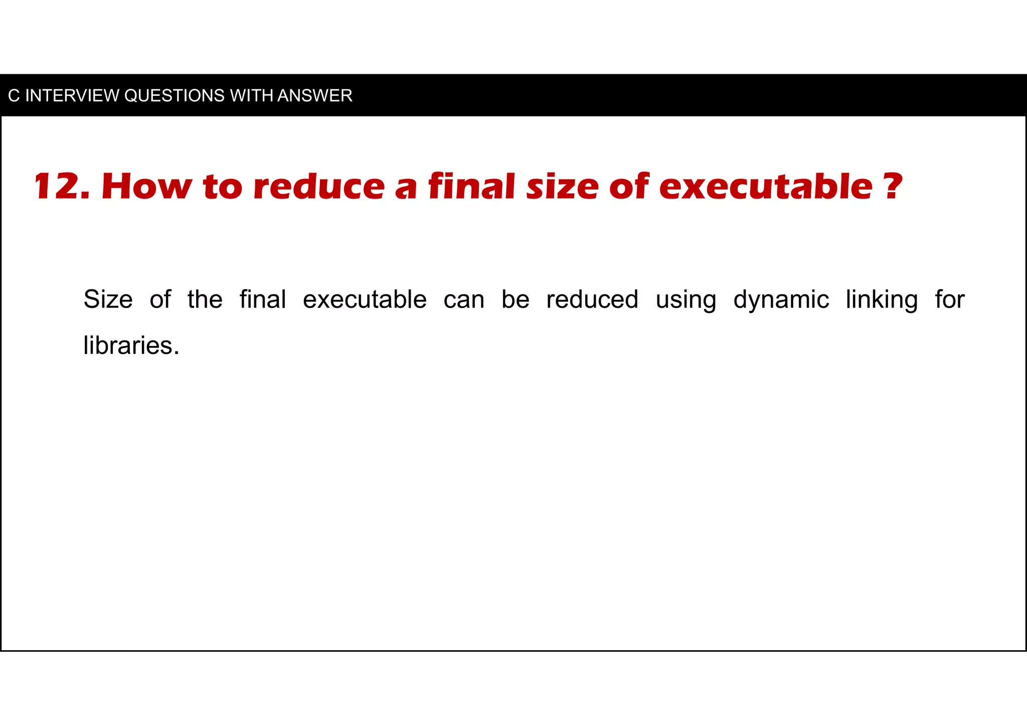 12. How to reduce a final size of executable ?
Size of the final executable can be reduced using dynamic linking for
libraries.
C INTERVIEW QUESTIONS WITH ANSWER
 