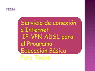 TEMA



       Servicio de conexión
       a Internet
        IP-VPN ADSL para
       el Programa
       Educación Básica
       Para Todos
 