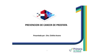 PREVENCION DE CANCER DE PROSTATA
Presentado por : Dra. Cinthia Arzeno
1
 
