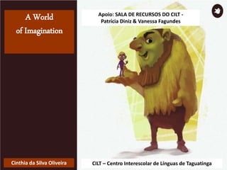 A World
of Imagination
Cinthia da Silva Oliveira CILT – Centro Interescolar de Línguas de Taguatinga
Apoio: SALA DE RECURSOS DO CILT -
Patrícia Diniz & Vanessa Fagundes
 