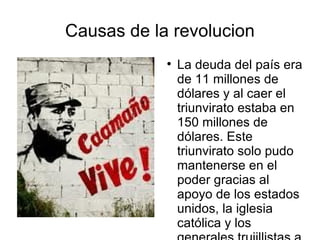 Causas de la revolucion
            
                La deuda del país era
                de 11 millones de
                dólares y al caer el
                triunvirato estaba en
                150 millones de
                dólares. Este
                triunvirato solo pudo
                mantenerse en el
                poder gracias al
                apoyo de los estados
                unidos, la iglesia
                católica y los
 
