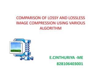 COMPARISON OF LOSSY AND LOSSLESS
IMAGE COMPRESSION USING VARIOUS
ALGORITHM
E.CINTHURIYA -ME
828106403001
 