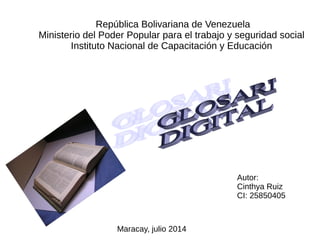 República Bolivariana de Venezuela
Ministerio del Poder Popular para el trabajo y seguridad social
Instituto Nacional de Capacitación y Educación
Autor:
Cinthya Ruiz
CI: 25850405
Maracay, julio 2014
 