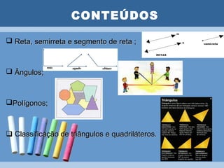 CONTEÚDOS
                    PLANO DE AULA
 Reta, semirreta e segmento de reta ;



 Ângulos;



Polígonos;



 Classificação de triângulos e quadriláteros.
 