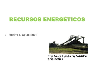 RECURSOS ENERGÉTICOS
• CINTIA AGUIRRE
http://es.wikipedia.org/wiki/Pie
dras_Negras
 