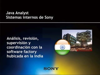 Java Analyst
Sistemas internos de Sony




Análisis, revisión,
supervisión y
coordinación con la
software factory
hubicada en la India
 