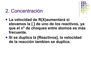 2. Concentración La velocidad de R(X)aumentará si elevamos la [ ] de uno de los reactivos, ya que el n° de choques entre atomos es más frecuente. Si se duplica la [Reactivos], la velocidad de la reacción tambien se duplica. 