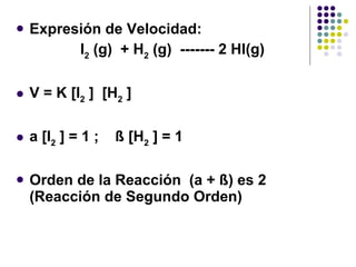 Expresión de Velocidad:  I 2  (g)  + H 2  (g)  ------- 2 HI(g) V = K [ I 2   ]  [ H 2   ] a [ I 2   ] = 1 ;  ß [ H 2   ] = 1   Orden de la Reacción  (a + ß) es 2 (Reacción de Segundo Orden)  