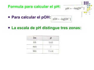 Formula para calcular el pH: Para calcular el pOH: La escala de pH distingue tres zonas: 