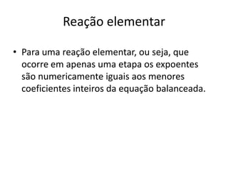 Reação elementar

• Para uma reação elementar, ou seja, que
  ocorre em apenas uma etapa os expoentes
  são numericamente iguais aos menores
  coeficientes inteiros da equação balanceada.
 