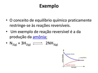 Exemplo

• O conceito de equilíbrio químico praticamente
  restringe-se às reações reversíveis.
• Um exemplo de reação reversível é a da
  produção da amônia:
• N2(g) + 3H2(g)       2NH3(g)
 