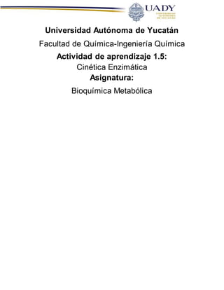 Universidad Autónoma de Yucatán
Facultad de Química-Ingeniería Química
Actividad de aprendizaje 1.5:
Cinética Enzimática
Asignatura:
Bioquímica Metabólica
 
