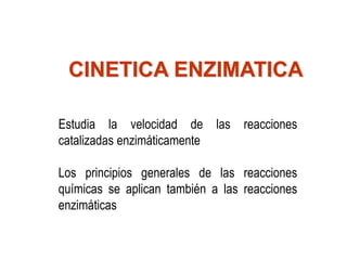 CINETICA ENZIMATICA
Estudia la velocidad de las reacciones
catalizadas enzimáticamente
Los principios generales de las reacciones
químicas se aplican también a las reacciones
enzimáticas
 