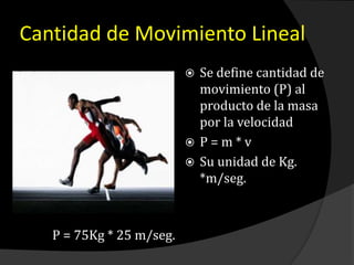 Cantidad de Movimiento Lineal
 Se define cantidad de
movimiento (P) al
producto de la masa
por la velocidad
 P = m * v
 Su unidad de Kg.
*m/seg.
P = 75Kg * 25 m/seg.
 