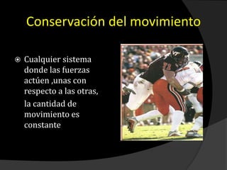 Conservación del movimiento
 Cualquier sistema
donde las fuerzas
actúen ,unas con
respecto a las otras,
la cantidad de
movimiento es
constante
 