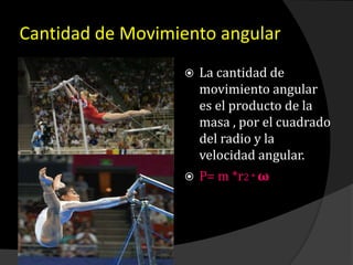Cantidad de Movimiento angular
 La cantidad de
movimiento angular
es el producto de la
masa , por el cuadrado
del radio y la
velocidad angular.
 P= m *r2 * ω
 