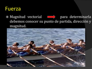 Fuerza
 Magnitud vectorial para determinarla
debemos conocer su punto de partida, dirección y
magnitud.
 