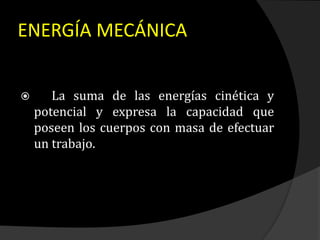 ENERGÍA MECÁNICA
 La suma de las energías cinética y
potencial y expresa la capacidad que
poseen los cuerpos con masa de efectuar
un trabajo.
 