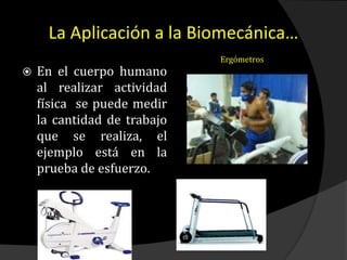 La Aplicación a la Biomecánica…
 En el cuerpo humano
al realizar actividad
física se puede medir
la cantidad de trabajo
que se realiza, el
ejemplo está en la
prueba de esfuerzo.
Ergómetros
 