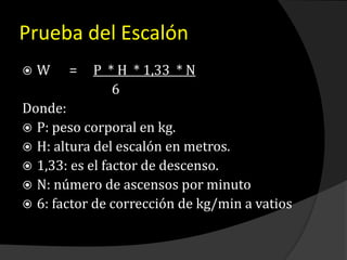 Prueba del Escalón
 W = P * H * 1,33 * N
6
Donde:
 P: peso corporal en kg.
 H: altura del escalón en metros.
 1,33: es el factor de descenso.
 N: número de ascensos por minuto
 6: factor de corrección de kg/min a vatios
 