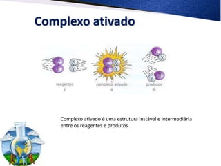 Complexo ativado
Complexo ativado é uma estrutura instável e intermediária
entre os reagentes e produtos.
 