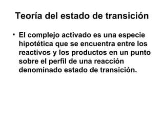 Teoría del estado de transición
• El complejo activado es una especie
hipotética que se encuentra entre los
reactivos y los productos en un punto
sobre el perfil de una reacción
denominado estado de transición.
 