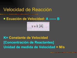 Velocidad de Reacción  Ecuación de Velocidad:  A ------ B K=   Constante de Velocidad [Concentración de Reactantes] Unidad de medida de Velocidad   = M/s 