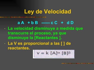 Ley de Velocidad a A  + b B  ------ c C  +  d D La velocidad disminuye a medida que transcurre el proceso, ya que disminuye la [Reactantes ]. La V es proporcional a las [ ] de reactantes. 