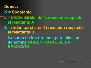 Donde: K =   Constante  a =   orden parcial de la reaccion respecto al reactante A ß =   orden parcial de la reaccion respecto al reactante B La suma de los ordenes parciales, se denomina  ORDEN TOTAL DE LA REACCIÓN. 