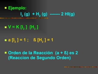 Ejemplo:   I 2  (g)  + H 2  (g)  ------- 2 HI(g) V = K [ I 2   ]  [ H 2   ] a [ I 2   ] = 1 ;  ß  [ H 2   ] = 1   Orden de la Reacción  (a +  ß)  es 2 (Reaccion de Segundo Orden)  