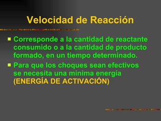 Velocidad de Reacción   Corresponde a la cantidad de reactante consumido o a la cantidad de producto formado, en un tiempo determinado. Para que los choques sean efectivos se necesita una minima energía  (ENERGÍA DE ACTIVACIÓN) 